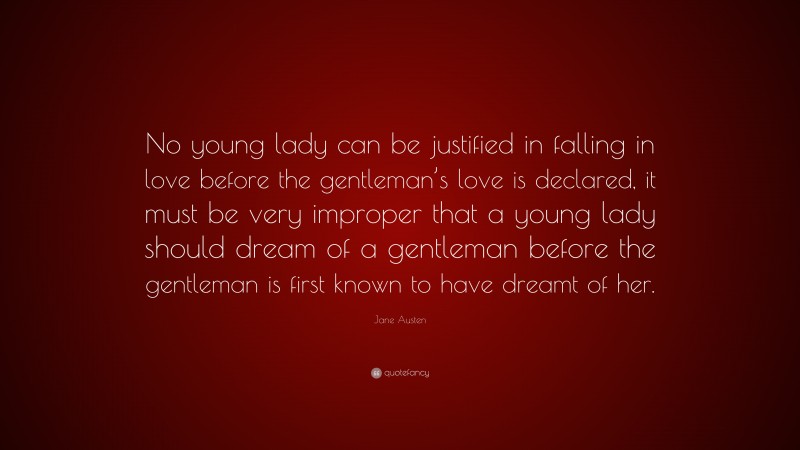 Jane Austen Quote: “No young lady can be justified in falling in love before the gentleman’s love is declared, it must be very improper that a young lady should dream of a gentleman before the gentleman is first known to have dreamt of her.”