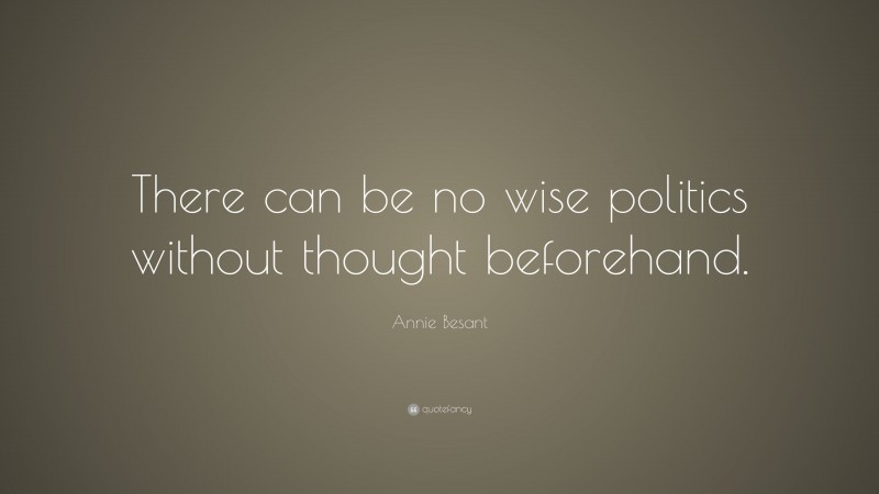 Annie Besant Quote: “There can be no wise politics without thought beforehand.”