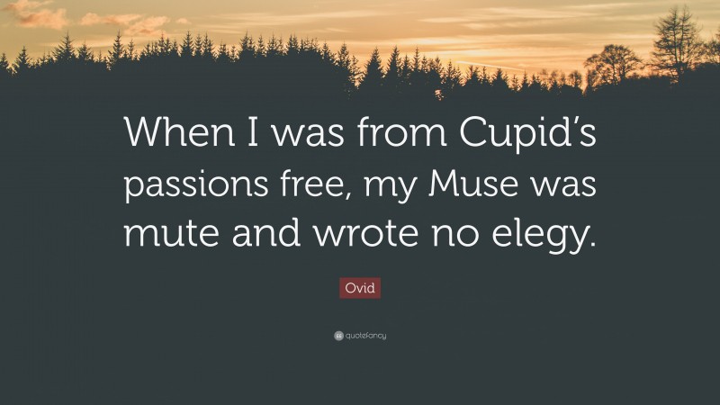 Ovid Quote: “When I was from Cupid’s passions free, my Muse was mute and wrote no elegy.”