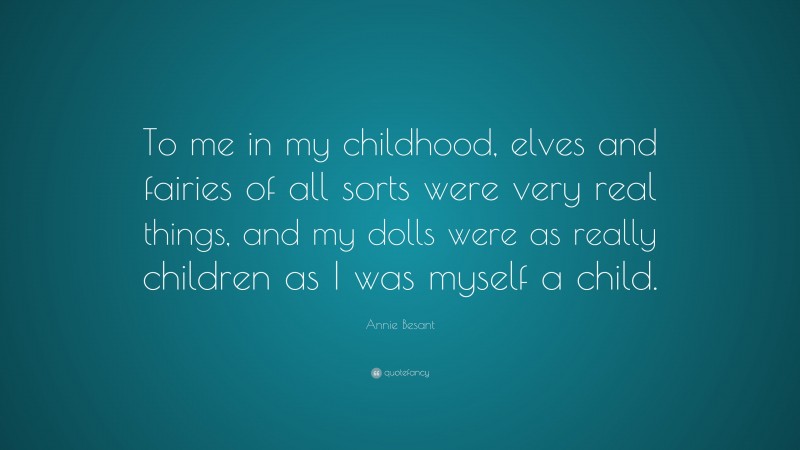 Annie Besant Quote: “To me in my childhood, elves and fairies of all sorts were very real things, and my dolls were as really children as I was myself a child.”