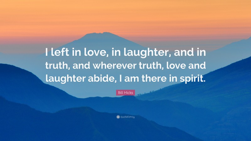 Bill Hicks Quote: “I left in love, in laughter, and in truth, and wherever truth, love and laughter abide, I am there in spirit.”