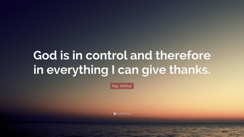 Kay Arthur Quote: “God is in control and therefore in everything I can give thanks.”
