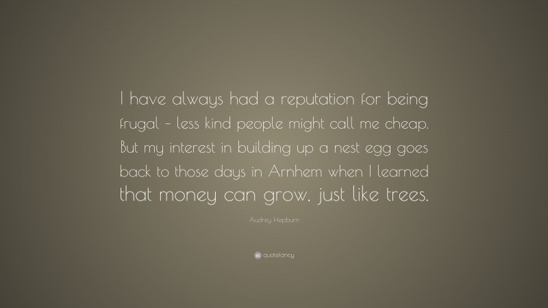 Audrey Hepburn Quote: “I have always had a reputation for being frugal – less kind people might call me cheap. But my interest in building up a nest egg goes back to those days in Arnhem when I learned that money can grow, just like trees.”