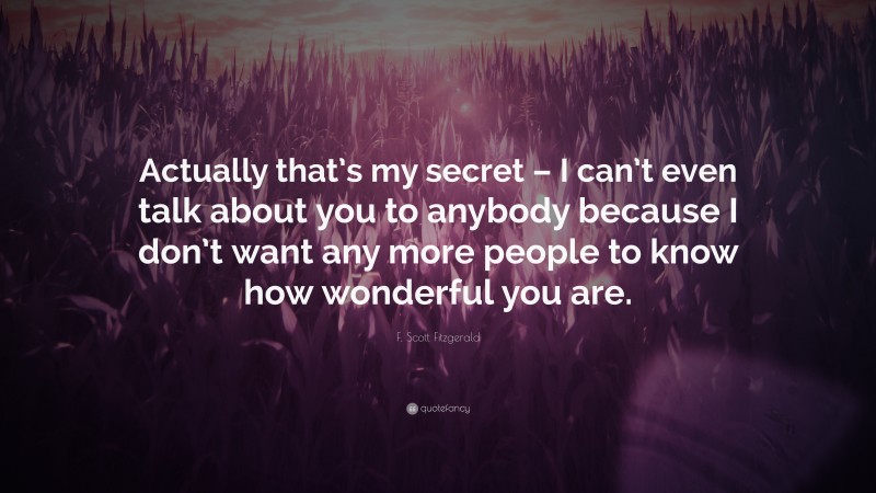 F. Scott Fitzgerald Quote: “Actually that’s my secret – I can’t even talk about you to anybody because I don’t want any more people to know how wonderful you are.”