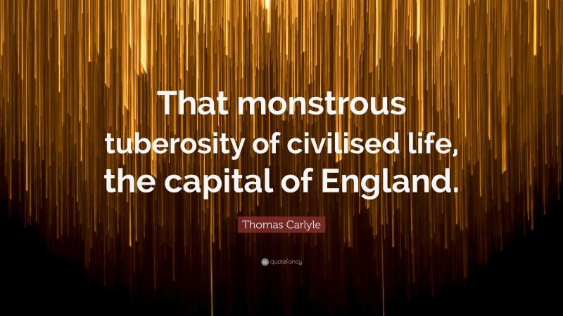 Thomas Carlyle Quote: “That monstrous tuberosity of civilised life, the capital of England.”