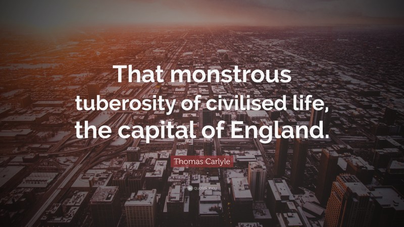 Thomas Carlyle Quote: “That monstrous tuberosity of civilised life, the capital of England.”