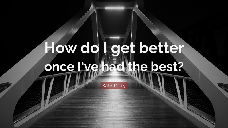 Katy Perry Quote: “How do I get better once I’ve had the best?”