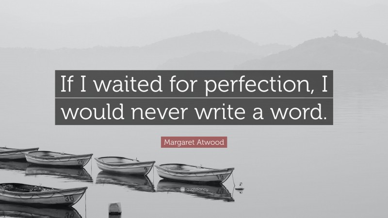 Margaret Atwood Quote: “If I waited for perfection, I would never write a word.”