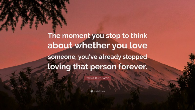 Carlos Ruiz Zafón Quote: “The moment you stop to think about whether you love someone, you’ve already stopped loving that person forever.”