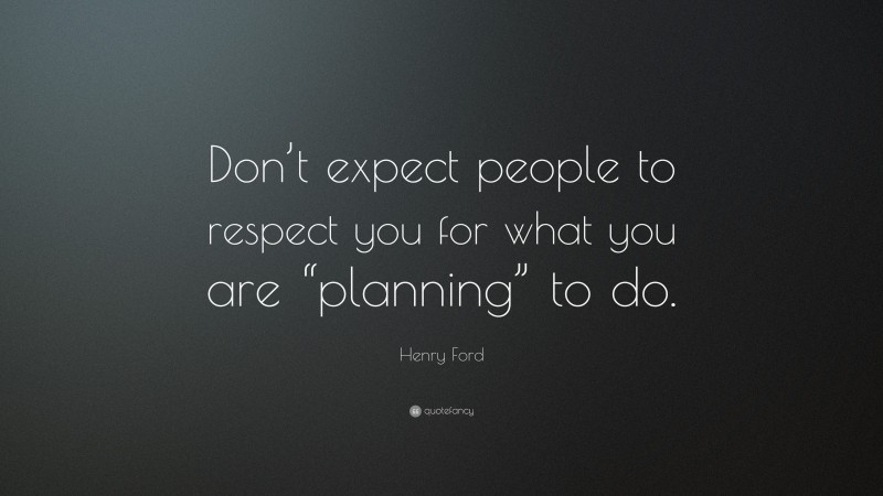 Henry Ford Quote: “Don’t expect people to respect you for what you are “planning” to do.”