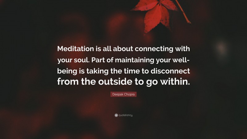 Deepak Chopra Quote: “Meditation is all about connecting with your soul. Part of maintaining your well-being is taking the time to disconnect from the outside to go within.”