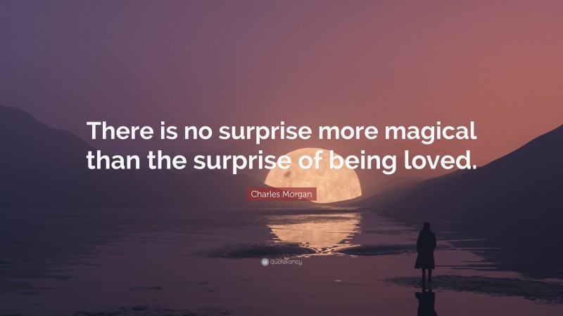 Charles Morgan Quote: “There is no surprise more magical than the surprise of being loved.”