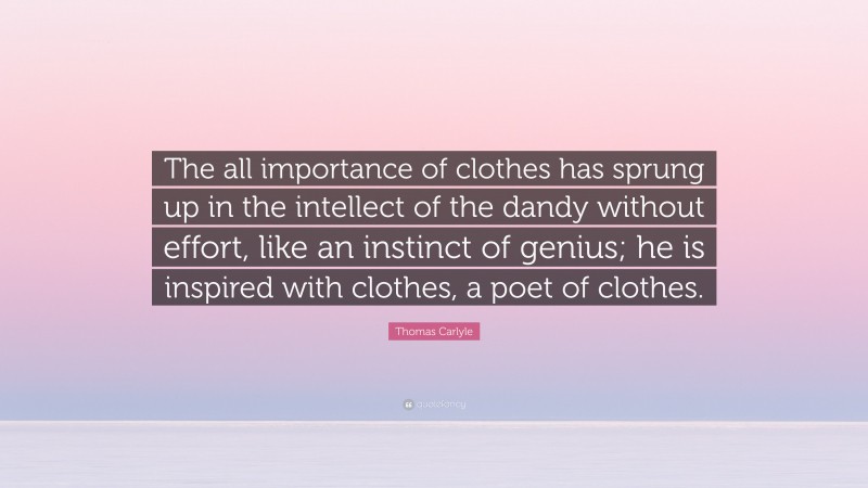 Thomas Carlyle Quote: “The all importance of clothes has sprung up in the intellect of the dandy without effort, like an instinct of genius; he is inspired with clothes, a poet of clothes.”