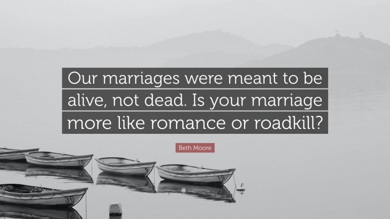 Beth Moore Quote: “Our marriages were meant to be alive, not dead. Is your marriage more like romance or roadkill?”