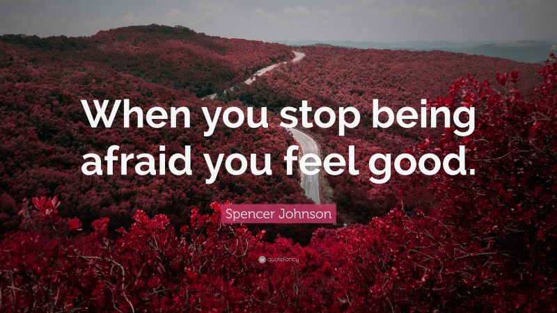 Spencer Johnson Quote: “When you stop being afraid you feel good.”