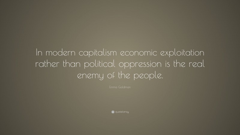 Emma Goldman Quote: “In modern capitalism economic exploitation rather than political oppression is the real enemy of the people.”
