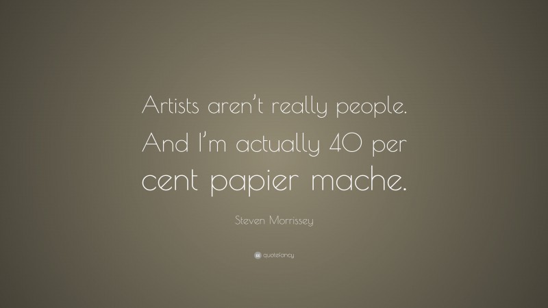 Steven Morrissey Quote: “Artists aren’t really people. And I’m actually 40 per cent papier mache.”