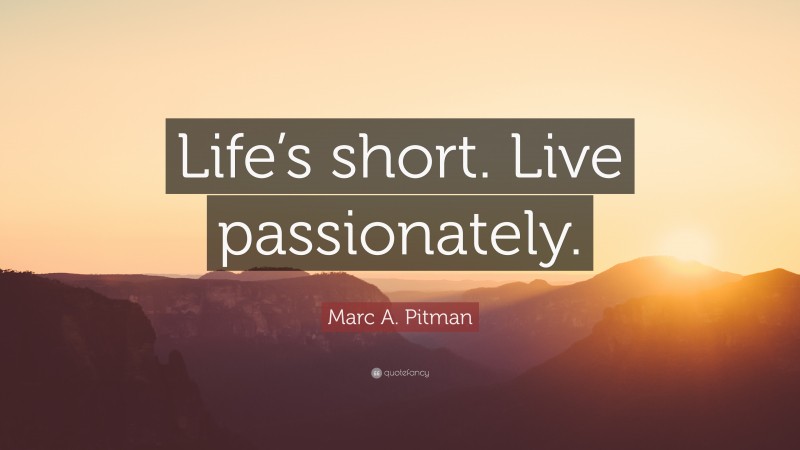 Marc A. Pitman Quote: “Life’s short. Live passionately.”