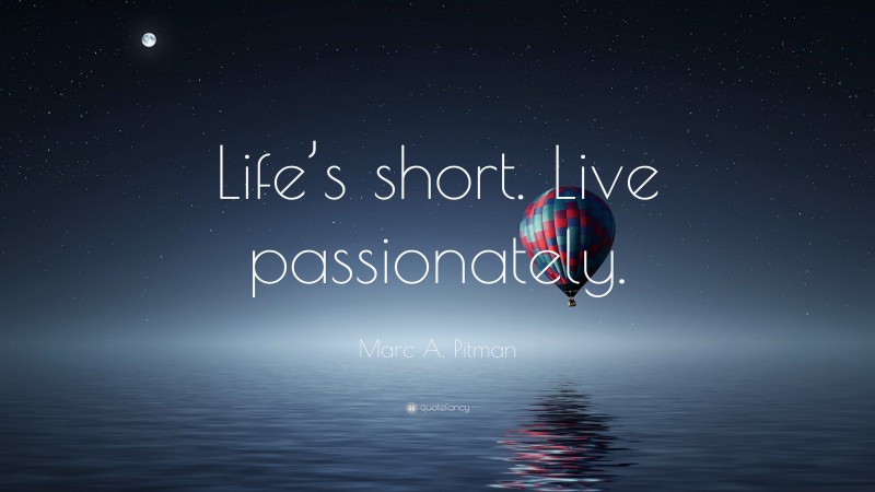 Marc A. Pitman Quote: “Life’s short. Live passionately.”