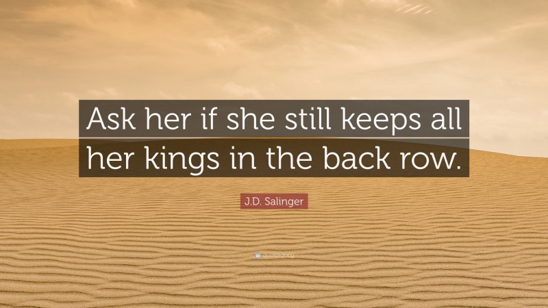 J.D. Salinger Quote: “Ask her if she still keeps all her kings in the back row.”