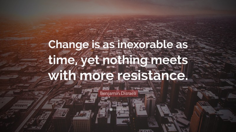 Benjamin Disraeli Quote: “Change is as inexorable as time, yet nothing meets with more resistance.”