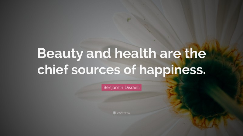 Benjamin Disraeli Quote: “Beauty and health are the chief sources of happiness.”