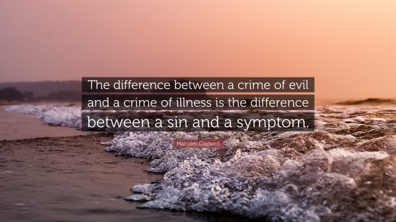 Malcolm Gladwell Quote: “The difference between a crime of evil and a crime of illness is the difference between a sin and a symptom.”