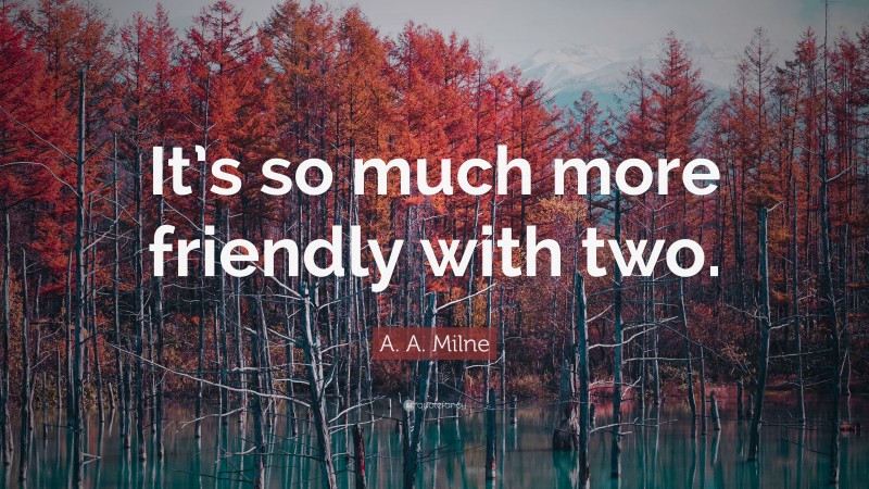 A. A. Milne Quote: “It’s so much more friendly with two.”