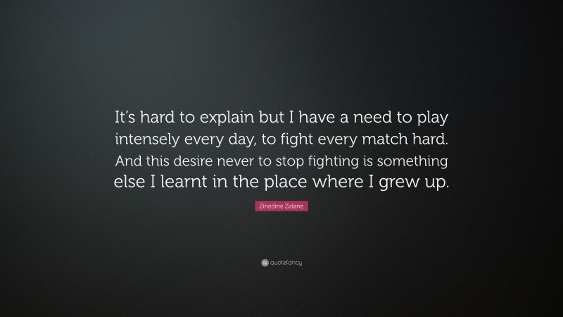 Zinedine Zidane Quote: “It’s hard to explain but I have a need to play intensely every day, to fight every match hard. And this desire never to stop fighting is something else I learnt in the place where I grew up.”