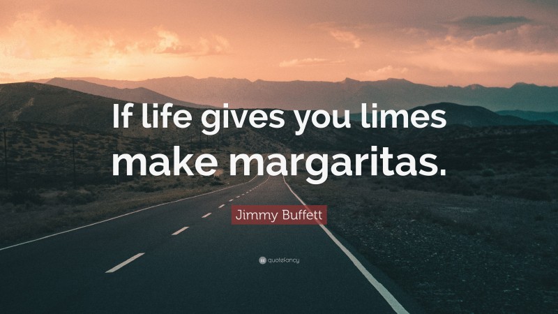 Jimmy Buffett Quote: “If life gives you limes make margaritas.”