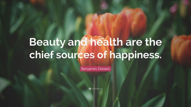 Benjamin Disraeli Quote: “Beauty and health are the chief sources of happiness.”