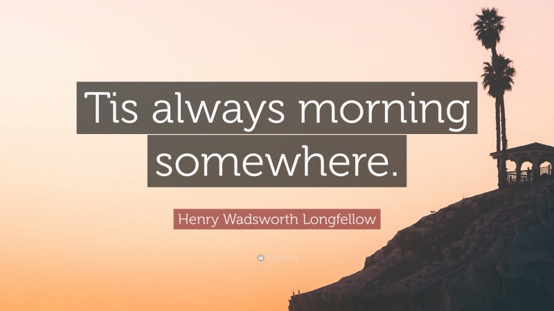 Henry Wadsworth Longfellow Quote: “Tis always morning somewhere.”