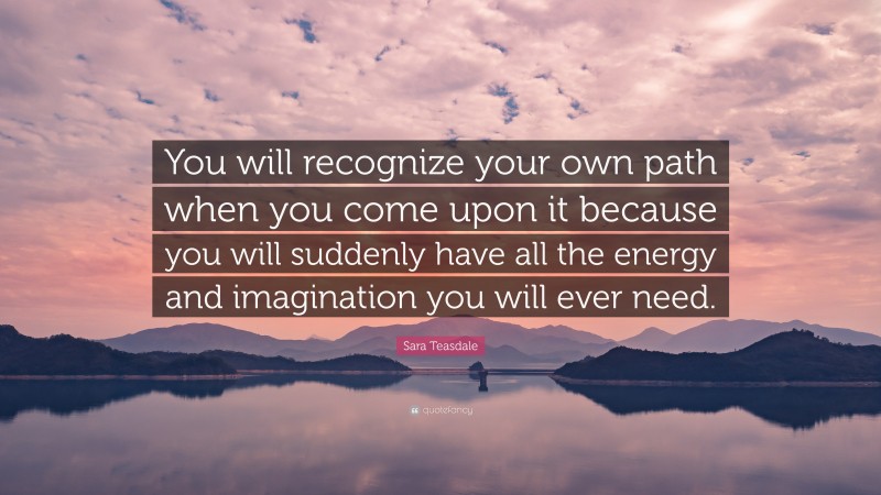 Sara Teasdale Quote: “You will recognize your own path when you come upon it because you will suddenly have all the energy and imagination you will ever need.”