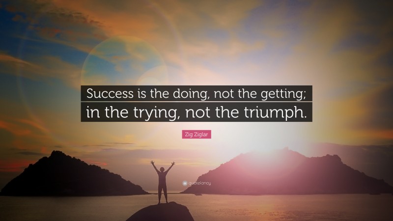 Zig Ziglar Quote: “Success is the doing, not the getting; in the trying, not the triumph.”