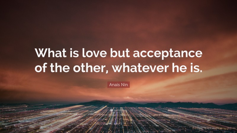 Anaïs Nin Quote: “What is love but acceptance of the other, whatever he is.”
