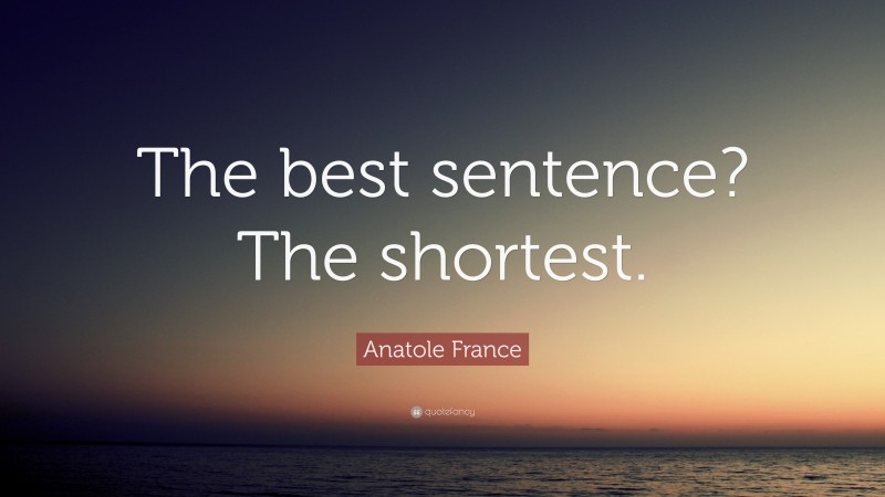 Anatole France Quote: “The best sentence? The shortest.”