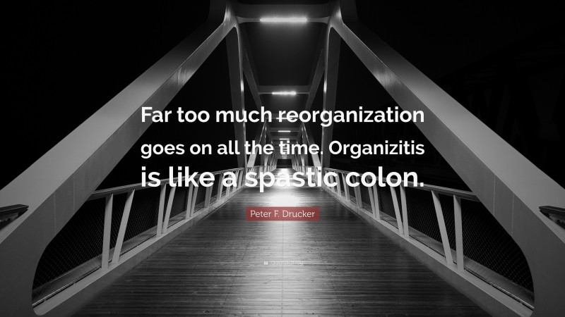 Peter F. Drucker Quote: “Far too much reorganization goes on all the time. Organizitis is like a spastic colon.”