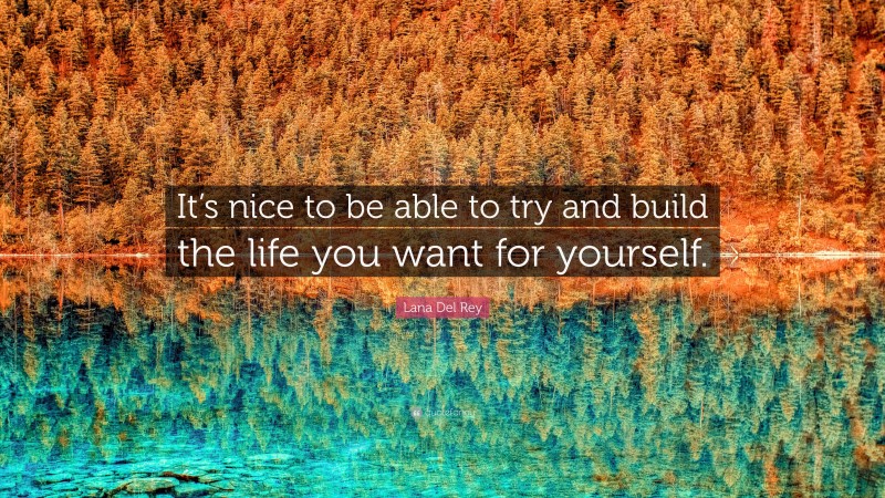 Lana Del Rey Quote: “It’s nice to be able to try and build the life you want for yourself.”