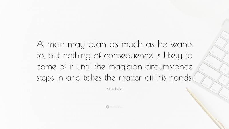 Mark Twain Quote: “A man may plan as much as he wants to, but nothing of consequence is likely to come of it until the magician circumstance steps in and takes the matter off his hands.”