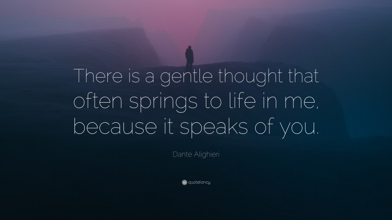 Dante Alighieri Quote: “There is a gentle thought that often springs to life in me, because it speaks of you.”
