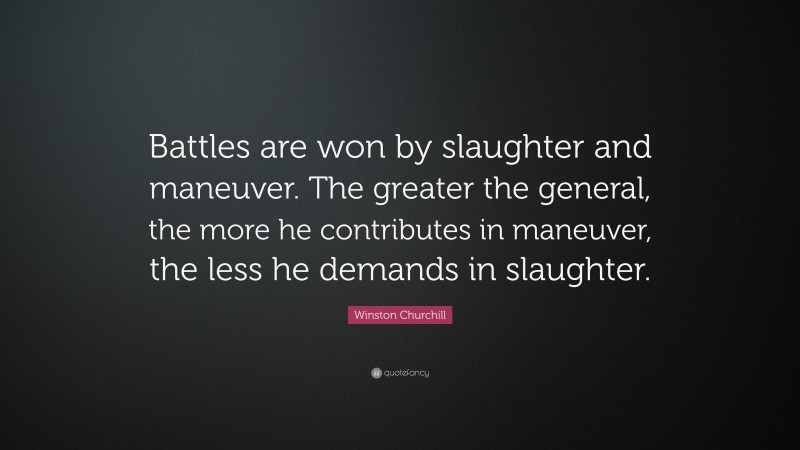 Winston Churchill Quote: “Battles are won by slaughter and maneuver. The greater the general, the more he contributes in maneuver, the less he demands in slaughter.”