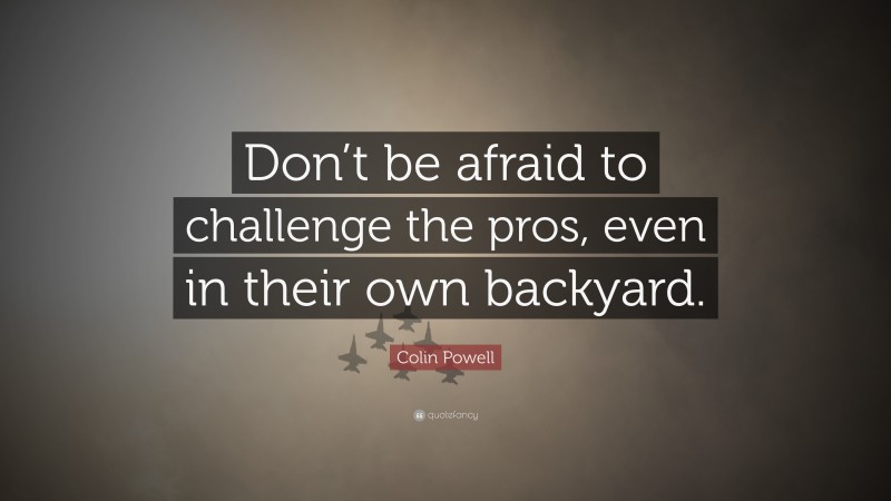 Colin Powell Quote: “Don’t be afraid to challenge the pros, even in their own backyard.”