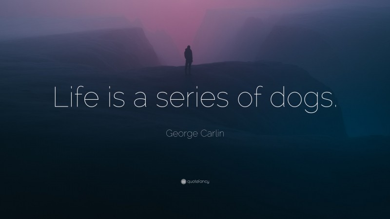 George Carlin Quote: “Life is a series of dogs.”