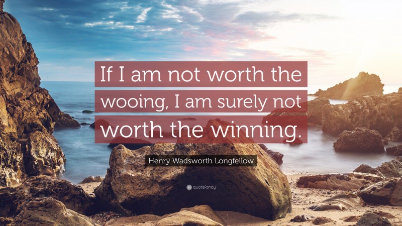 Henry Wadsworth Longfellow Quote: “If I am not worth the wooing, I am surely not worth the winning.”