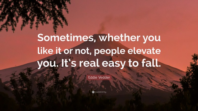 Eddie Vedder Quote: “Sometimes, whether you like it or not, people elevate you. It’s real easy to fall.”