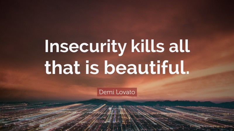 Demi Lovato Quote: “Insecurity kills all that is beautiful.”