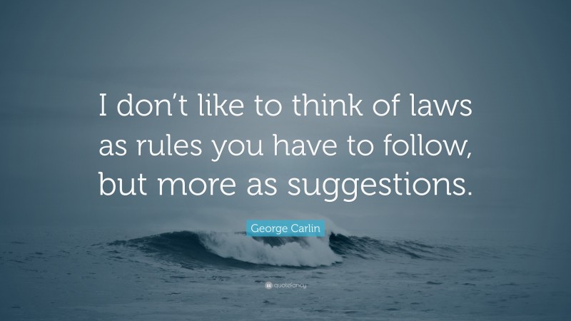 George Carlin Quote: “I don’t like to think of laws as rules you have to follow, but more as suggestions.”