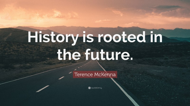 Terence McKenna Quote: “History is rooted in the future.”