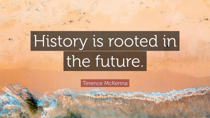 Terence McKenna Quote: “History is rooted in the future.”