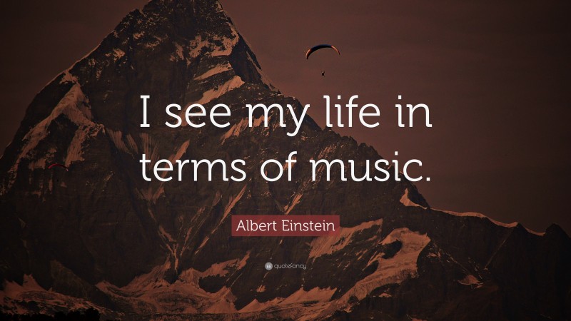 Albert Einstein Quote: “I see my life in terms of music.”